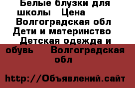 Белые блузки для школы › Цена ­ 200 - Волгоградская обл. Дети и материнство » Детская одежда и обувь   . Волгоградская обл.